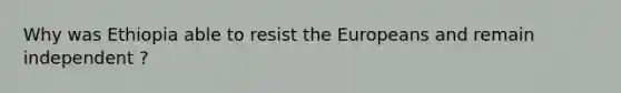 Why was Ethiopia able to resist the Europeans and remain independent ?