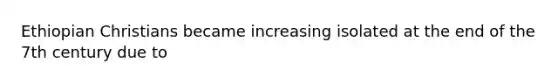 Ethiopian Christians became increasing isolated at the end of the 7th century due to