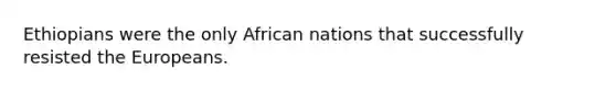 Ethiopians were the only African nations that successfully resisted the Europeans.