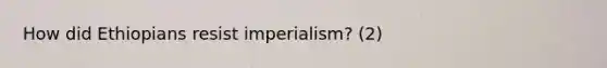 How did Ethiopians resist imperialism? (2)