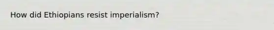 How did Ethiopians resist imperialism?