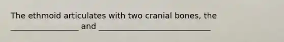 The ethmoid articulates with two cranial bones, the _________________ and ____________________________