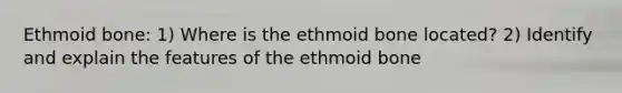 Ethmoid bone: 1) Where is the ethmoid bone located? 2) Identify and explain the features of the ethmoid bone