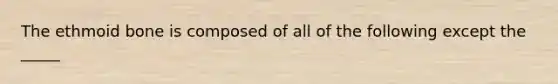 The ethmoid bone is composed of all of the following except the _____