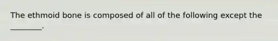 The ethmoid bone is composed of all of the following except the ________.