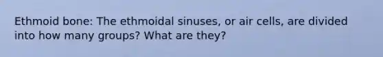 Ethmoid bone: The ethmoidal sinuses, or air cells, are divided into how many groups? What are they?