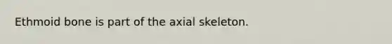 Ethmoid bone is part of the axial skeleton.