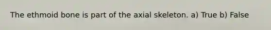 The ethmoid bone is part of the axial skeleton. a) True b) False