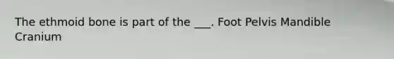 The ethmoid bone is part of the ___. Foot Pelvis Mandible Cranium