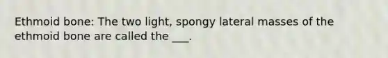 Ethmoid bone: The two light, spongy lateral masses of the ethmoid bone are called the ___.