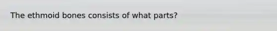 The ethmoid bones consists of what parts?