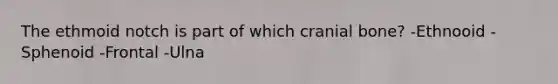 The ethmoid notch is part of which cranial bone? -Ethnooid -Sphenoid -Frontal -Ulna