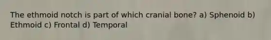 The ethmoid notch is part of which cranial bone? a) Sphenoid b) Ethmoid c) Frontal d) Temporal