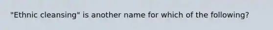 "Ethnic cleansing" is another name for which of the following?