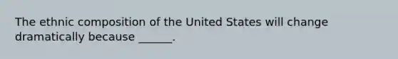 The ethnic composition of the United States will change dramatically because ______.