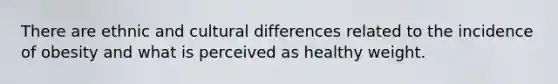 There are ethnic and cultural differences related to the incidence of obesity and what is perceived as healthy weight.