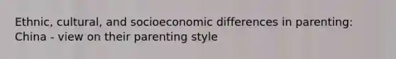 Ethnic, cultural, and socioeconomic differences in parenting: China - view on their parenting style