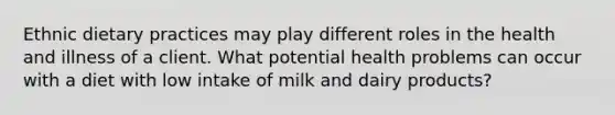 Ethnic dietary practices may play different roles in the health and illness of a client. What potential health problems can occur with a diet with low intake of milk and dairy products?