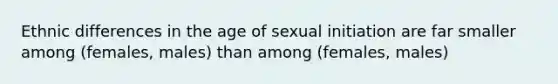 Ethnic differences in the age of sexual initiation are far smaller among (females, males) than among (females, males)