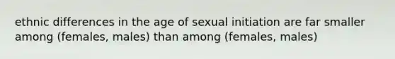 ethnic differences in the age of sexual initiation are far smaller among (females, males) than among (females, males)