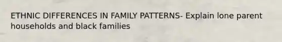 ETHNIC DIFFERENCES IN FAMILY PATTERNS- Explain lone parent households and black families