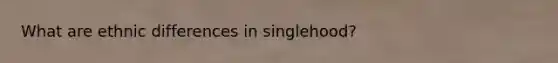 What are ethnic differences in singlehood?