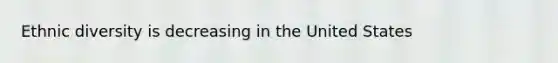 Ethnic diversity is decreasing in the United States