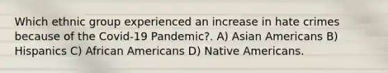 Which ethnic group experienced an increase in hate crimes because of the Covid-19 Pandemic?. A) Asian Americans B) Hispanics C) African Americans D) Native Americans.