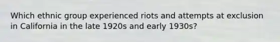 Which ethnic group experienced riots and attempts at exclusion in California in the late 1920s and early 1930s?