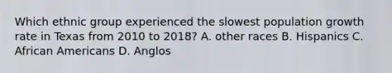 Which ethnic group experienced the slowest population growth rate in Texas from 2010 to 2018? A. other races B. Hispanics C. African Americans D. Anglos