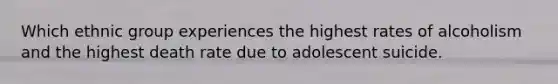 Which ethnic group experiences the highest rates of alcoholism and the highest death rate due to adolescent suicide.