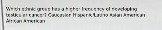 Which ethnic group has a higher frequency of developing testicular cancer? Caucasian Hispanic/Latino Asian American African American