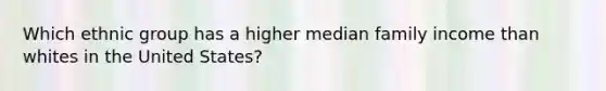 Which ethnic group has a higher median family income than whites in the United States?