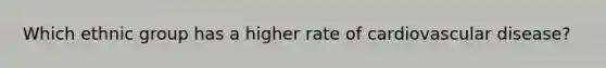 Which ethnic group has a higher rate of cardiovascular disease?