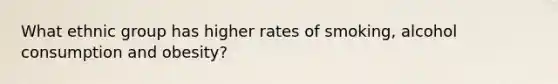 What ethnic group has higher rates of smoking, alcohol consumption and obesity?