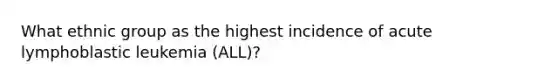 What ethnic group as the highest incidence of acute lymphoblastic leukemia (ALL)?