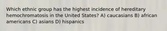 Which ethnic group has the highest incidence of hereditary hemochromatosis in the United States? A) caucasians B) african americans C) asians D) hispanics