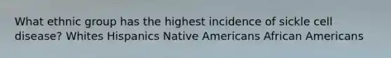 What ethnic group has the highest incidence of sickle cell disease? Whites Hispanics Native Americans African Americans