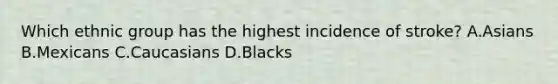 Which ethnic group has the highest incidence of stroke? A.Asians B.Mexicans C.Caucasians D.Blacks