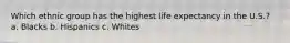 Which ethnic group has the highest life expectancy in the U.S.? a. Blacks b. Hispanics c. Whites