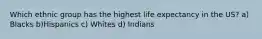 Which ethnic group has the highest life expectancy in the US? a) Blacks b)Hispanics c) Whites d) Indians