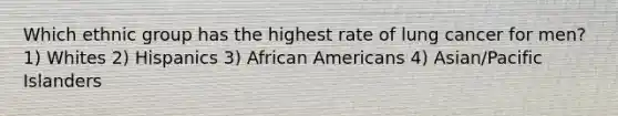 Which ethnic group has the highest rate of lung cancer for men? 1) Whites 2) Hispanics 3) African Americans 4) Asian/Pacific Islanders