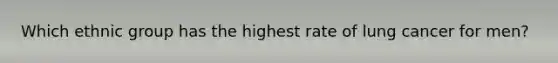 Which ethnic group has the highest rate of lung cancer for men?