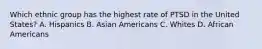 Which ethnic group has the highest rate of PTSD in the United States? A. Hispanics B. Asian Americans C. Whites D. African Americans