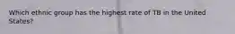 Which ethnic group has the highest rate of TB in the United States?