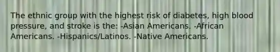 The ethnic group with the highest risk of diabetes, high blood pressure, and stroke is the: -Asian Americans. -African Americans. -Hispanics/Latinos. -Native Americans.