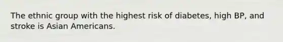 The ethnic group with the highest risk of diabetes, high BP, and stroke is Asian Americans.