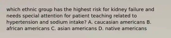 which ethnic group has the highest risk for kidney failure and needs special attention for patient teaching related to hypertension and sodium intake? A. caucasian americans B. african americans C. asian americans D. native americans