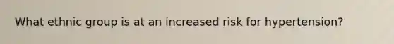What ethnic group is at an increased risk for hypertension?