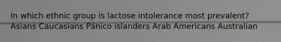 In which ethnic group is lactose intolerance most prevalent? Asians Caucasians Pánico islanders Arab Americans Australian